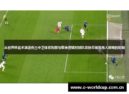 从世界杯战术演进看三中卫体系利弊与取舍逻辑对球队攻防平衡与用人策略的影响 从世界杯战术演进看三中卫体系利弊与取舍逻辑对球队攻防平衡与用人策略的影响